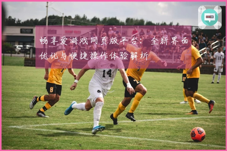 畅享爱游戏网页版平台:全新界面优化与便捷操作体验解析