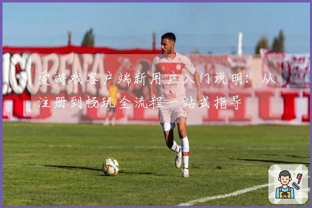 爱游戏客户端新用户入门说明：从注册到畅玩全流程一站式指导