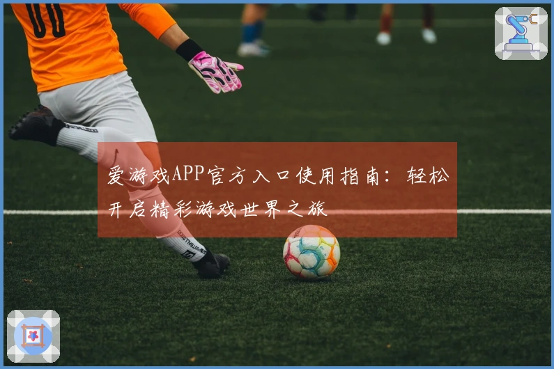 爱游戏APP官方入口使用指南：轻松开启精彩游戏世界之旅