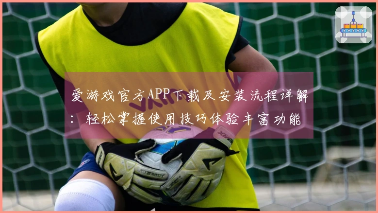 爱游戏官方APP下载及安装流程详解：轻松掌握使用技巧体验丰富功能
