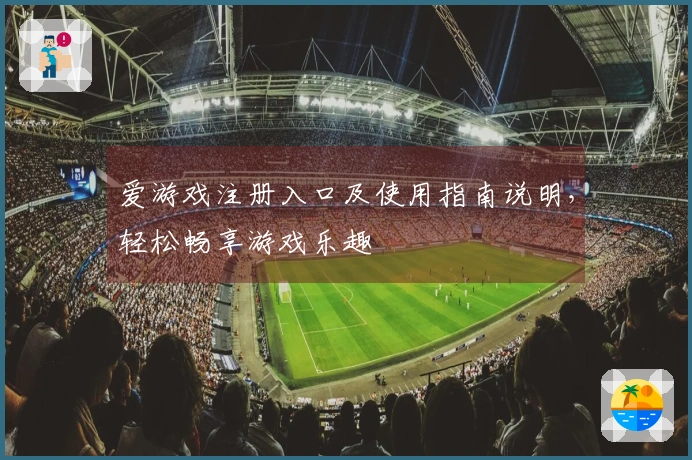 爱游戏注册入口及使用指南说明，轻松畅享游戏乐趣