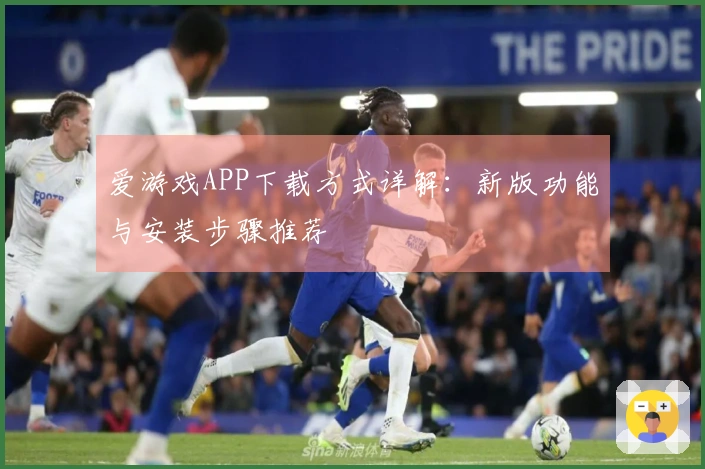 爱游戏APP下载方式详解：新版功能与安装步骤推荐