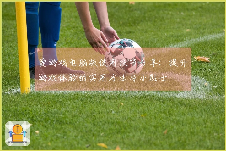 爱游戏电脑版使用技巧分享：提升游戏体验的实用方法与小贴士