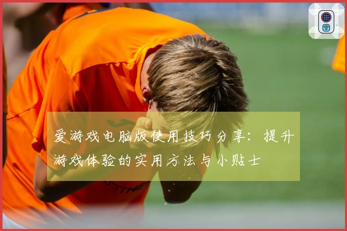 爱游戏电脑版使用技巧分享：提升游戏体验的实用方法与小贴士