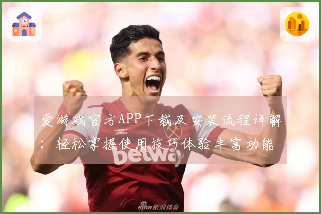 爱游戏官方APP下载及安装流程详解：轻松掌握使用技巧体验丰富功能