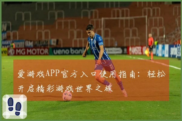 爱游戏APP官方入口使用指南：轻松开启精彩游戏世界之旅