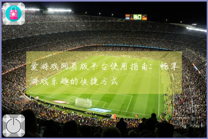爱游戏网页版平台使用指南：畅享游戏乐趣的快捷方式