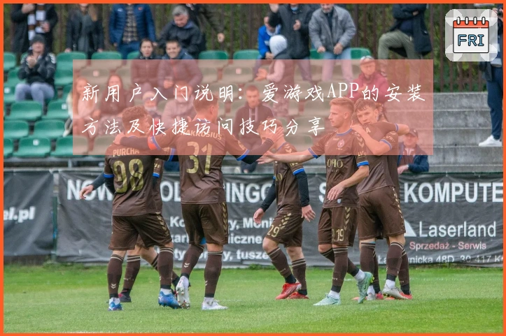 新用户入门说明：爱游戏APP的安装方法及快捷访问技巧分享