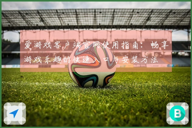 爱游戏客户端官网使用指南：畅享游戏乐趣的快速入口与安装方法