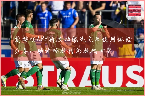 爱游戏APP新版功能亮点及使用体验分享，助你畅游精彩游戏世界