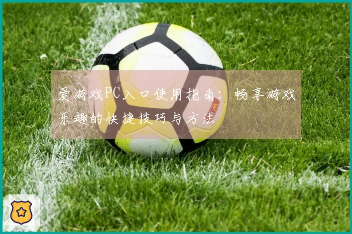 爱游戏PC入口使用指南：畅享游戏乐趣的快捷技巧与方法