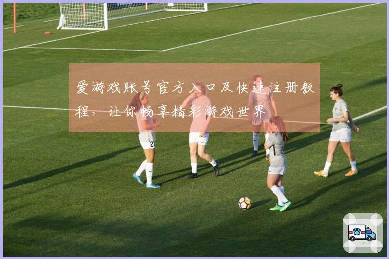 爱游戏账号官方入口及快速注册教程，让你畅享精彩游戏世界