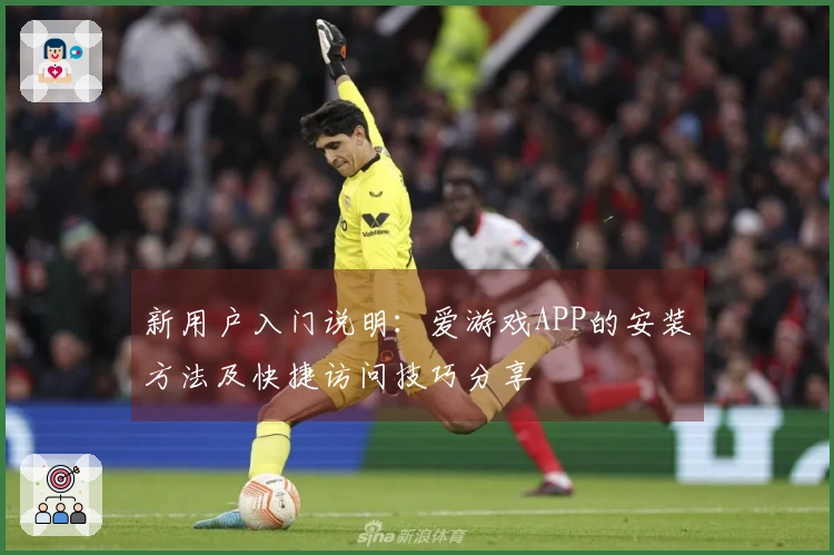 新用户入门说明：爱游戏APP的安装方法及快捷访问技巧分享