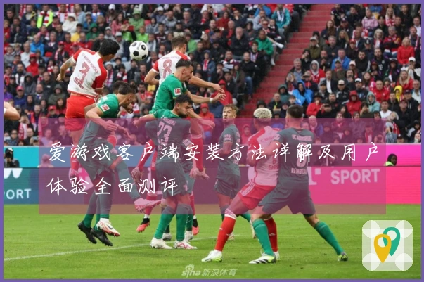 爱游戏客户端安装方法详解及用户体验全面测评