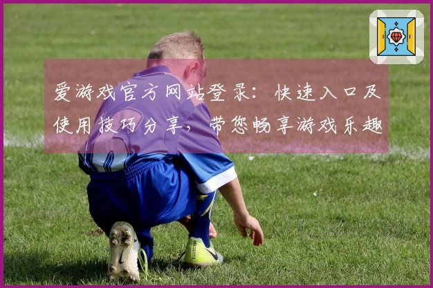爱游戏官方网站登录：快速入口及使用技巧分享，带您畅享游戏乐趣