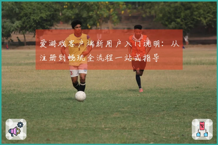 爱游戏客户端新用户入门说明：从注册到畅玩全流程一站式指导