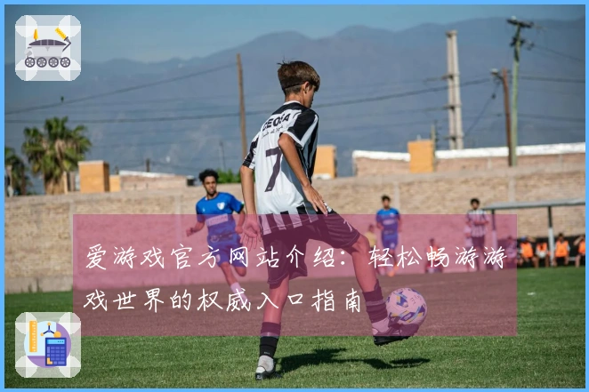 爱游戏官方网站介绍：轻松畅游游戏世界的权威入口指南