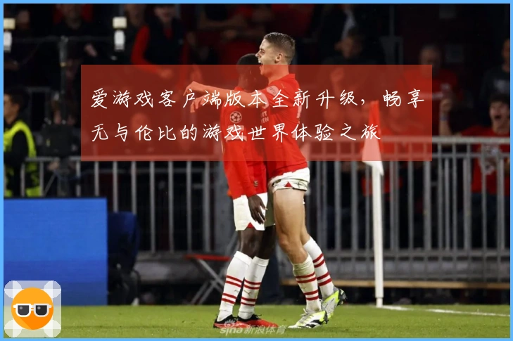 爱游戏客户端版本全新升级，畅享无与伦比的游戏世界体验之旅