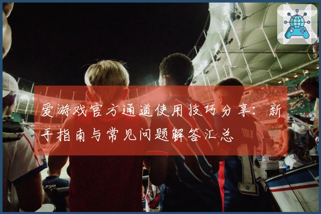 爱游戏官方通道使用技巧分享：新手指南与常见问题解答汇总