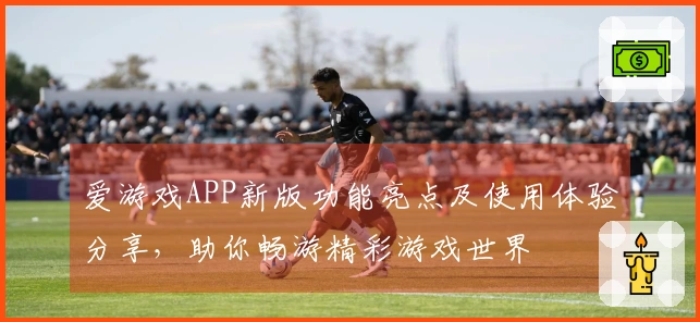爱游戏APP新版功能亮点及使用体验分享，助你畅游精彩游戏世界