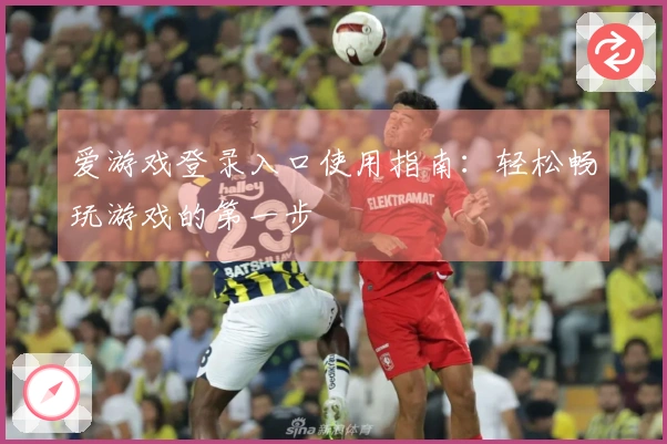 爱游戏登录入口使用指南：轻松畅玩游戏的第一步