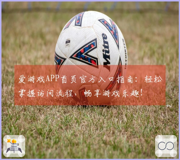 爱游戏APP首页官方入口指南：轻松掌握访问流程，畅享游戏乐趣！
