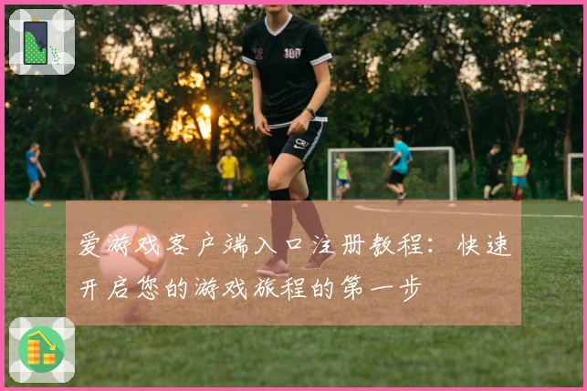 爱游戏客户端入口注册教程：快速开启您的游戏旅程的第一步