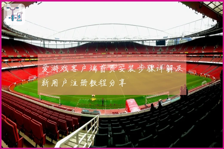 爱游戏客户端首页安装步骤详解及新用户注册教程分享