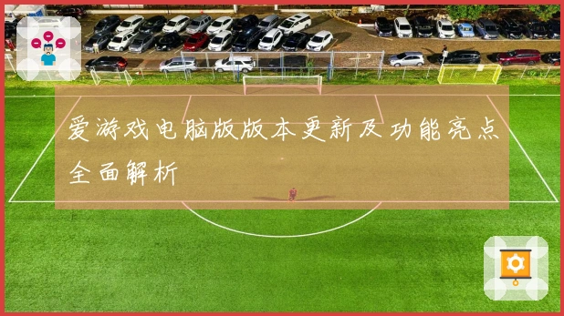 爱游戏电脑版版本更新及功能亮点全面解析
