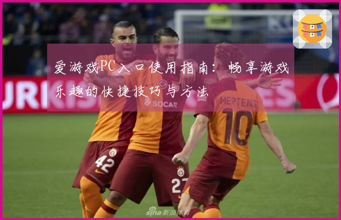 爱游戏PC入口使用指南：畅享游戏乐趣的快捷技巧与方法
