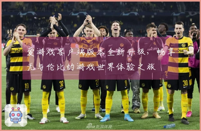 爱游戏客户端版本全新升级，畅享无与伦比的游戏世界体验之旅